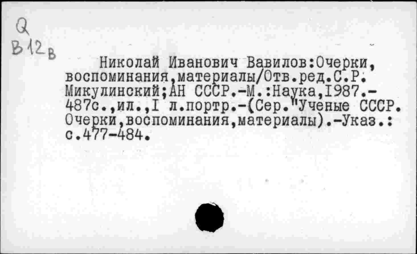 ﻿Николай Иванович Вавилов:Очерки, воспоминания.материалы/Отв.род.С.Р. Микулинский;АН СССР.-М.:Наука,1987.-487с.,ил.,I л.портр.-(Сер."Ученые СССР. Очерки,воспоминания,материалы).-Указ.: с.477-484.